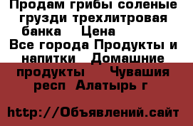 Продам грибы соленые грузди трехлитровая банка  › Цена ­ 1 300 - Все города Продукты и напитки » Домашние продукты   . Чувашия респ.,Алатырь г.